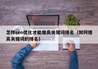 怎样seo优化才能提高关键词排名（如何提高关键词的排名）