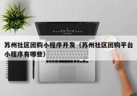 苏州社区团购小程序开发（苏州社区团购平台小程序有哪些）