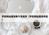 学校网站建设哪个系统好（学校网站建设项目）