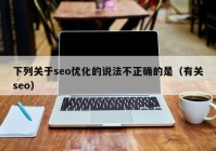 下列关于seo优化的说法不正确的是（有关seo）