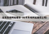 北京高端网站建设（北京高端网站建设公司）