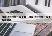 可视化小程序开发平台（可视化小程序开发平台有哪些）