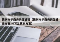 策划电子商务网站建设（策划电子商务网站建设方案,并写出策划方案）