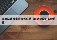 做网站建设实验报告总结（网站建设的实验总结）