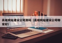 高端网站建设公司源码（高端网站建设公司哪家好）