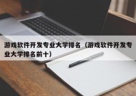 游戏软件开发专业大学排名（游戏软件开发专业大学排名前十）
