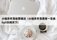 小程序开发收费情况（小程序开发费用一览表hy9华网天下）