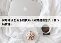 网站建设怎么下载代码（网站建设怎么下载代码软件）