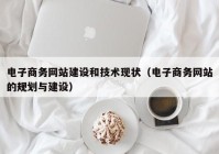 电子商务网站建设和技术现状（电子商务网站的规划与建设）