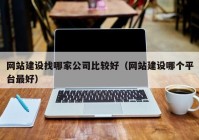 网站建设找哪家公司比较好（网站建设哪个平台最好）