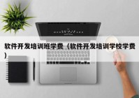 软件开发培训班学费（软件开发培训学校学费）