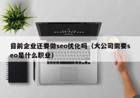 目前企业还要做seo优化吗（大公司需要seo是什么职业）