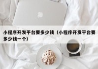 小程序开发平台要多少钱（小程序开发平台要多少钱一个）