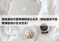 网站建设与管理课程设计论文（网站建设与管理课程设计论文范文）