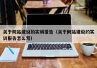 关于网站建设的实训报告（关于网站建设的实训报告怎么写）