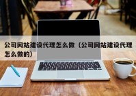 公司网站建设代理怎么做（公司网站建设代理怎么做的）