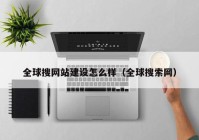 全球搜网站建设怎么样（全球搜索网）