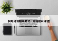 网站建设期末考试（网站建设课程）