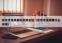 软件开发需要的资源包括（软件开发需要什么资源）