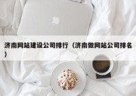济南网站建设公司排行（济南做网站公司排名）
