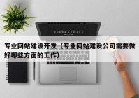 专业网站建设开发（专业网站建设公司需要做好哪些方面的工作）
