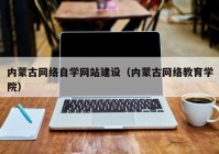 内蒙古网络自学网站建设（内蒙古网络教育学院）