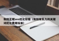 衡阳正规seo优化价格（衡阳有实力的关键词优化费用标准）