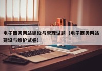 电子商务网站建设与管理试题（电子商务网站建设与维护试卷）