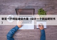 制定一个网站建设方案（设计一个网站规划书）