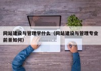 网站建设与管理学什么（网站建设与管理专业前景如何）