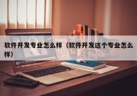 软件开发专业怎么样（软件开发这个专业怎么样）