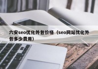 六安seo优化外包价格（seo网站优化外包多少费用）