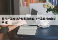 软件开发知识产权归属协议（开发软件的知识产权）