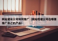 网站建设公司如何推广（网站搭建公司在哪里推广自己的产品）